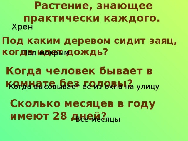 Растение, знающее практически каждого.    Хрен Под каким деревом сидит заяц, когда идет дождь?  Под мокрым Когда человек бывает в комнате без головы? Когда высовывает ее из окна на улицу Сколько месяцев в году имеют 28 дней? Все месяцы 