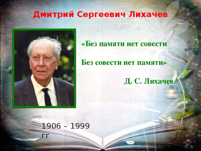   Дмитрий Сергеевич Лихачев   «Без памяти нет совести  Без совести нет памяти»  Д. С. Лихачев 1906 – 1999 гг . 