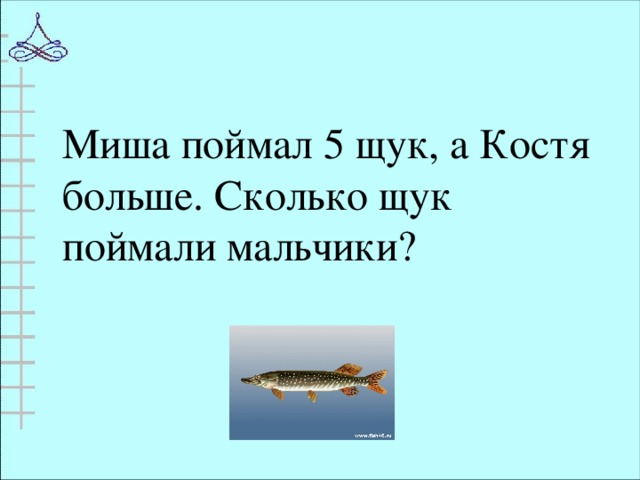 Миша поймал 5 щук, а Костя больше. Сколько щук поймали мальчики?