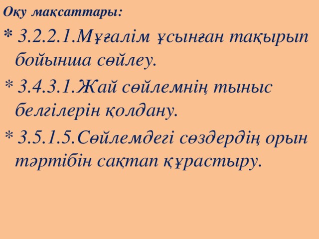 Оқу мақсаттары: * 3.2.2.1.Мұғалім ұсынған тақырып бойынша сөйлеу. * 3.4.3.1.Жай сөйлемнің тыныс белгілерін қолдану. * 3.5.1.5.Сөйлемдегі сөздердің орын тәртібін сақтап құрастыру.  