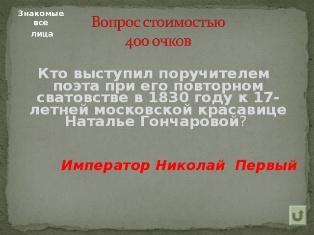 Знакомые все  лица Кто выступил поручителем поэта при его повторном сватовстве в 1830 году к 17-летней московской красавице Наталье Гончаровой ?  Император Николай Первый  