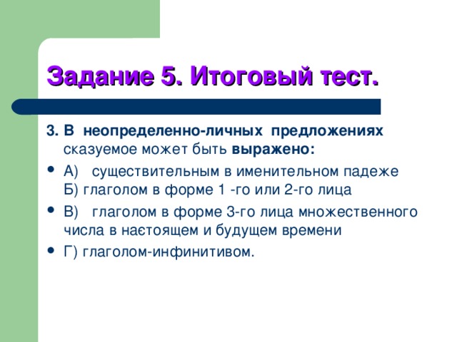 Задание 5. Итоговый тест. 3. В неопределенно-личных предложениях сказуемое может быть выражено: A)  существительным в именительном падеже  Б) глаголом в форме 1 -го или 2-го лица B)  глаголом в форме 3-го лица множественного числа в на­стоящем и будущем времени Г) глаголом-инфинитивом. 