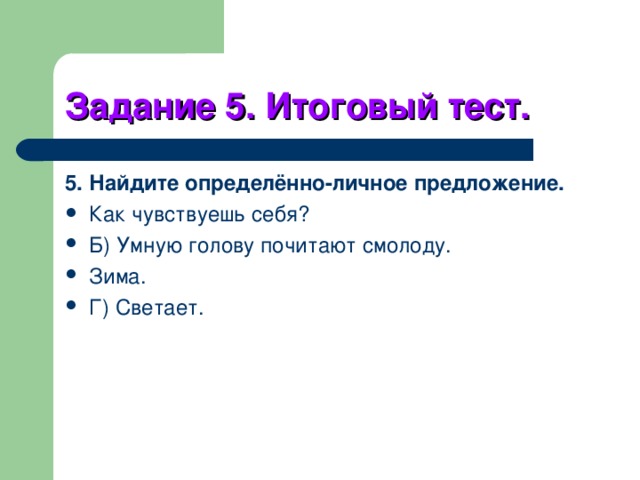 Задание 5. Итоговый тест. 5. Найдите определённо-личное предложение. Как чувствуешь себя? Б) Умную голову почитают смолоду. Зима. Г) Светает. 