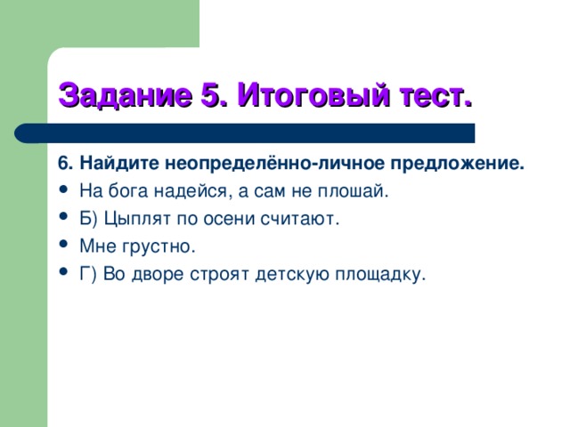 Задание 5. Итоговый тест. 6. Найдите неопределённо-личное предложение. На бога надейся, а сам не плошай. Б) Цыплят по осени считают. Мне грустно. Г) Во дворе строят детскую площадку. 
