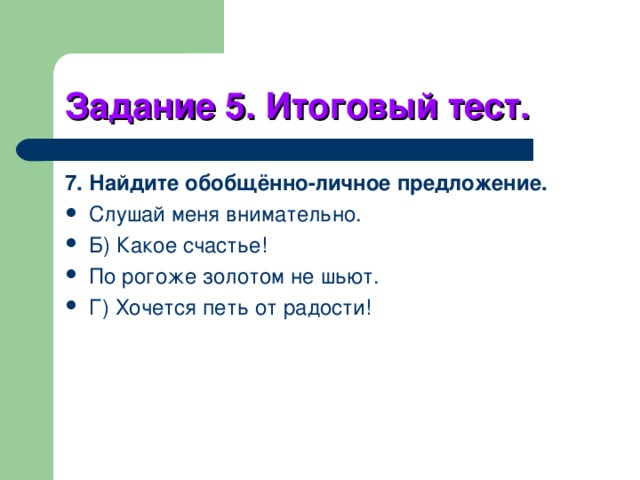 Задание 5. Итоговый тест. 7. Найдите обобщённо-личное предложение. Слушай меня внимательно. Б) Какое счастье! По рогоже золотом не шьют. Г) Хочется петь от радости! 