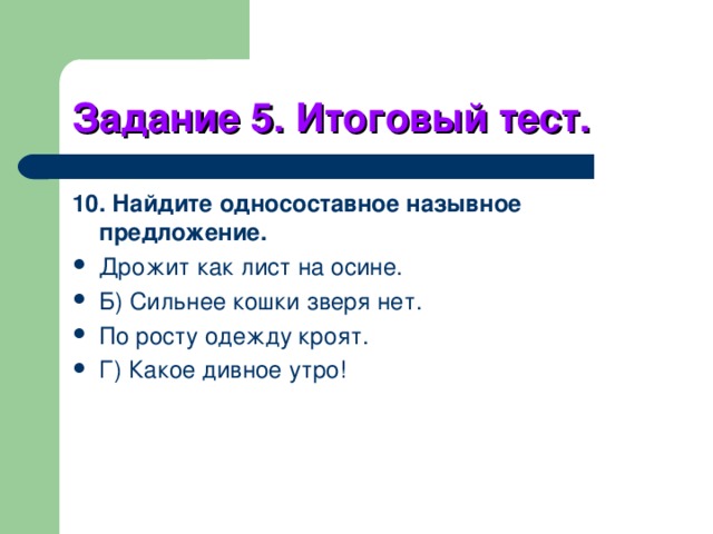 Задание 5. Итоговый тест. 10. Найдите односоставное назывное предложение. Дрожит как лист на осине. Б) Сильнее кошки зверя нет. По росту одежду кроят. Г) Какое дивное утро! 