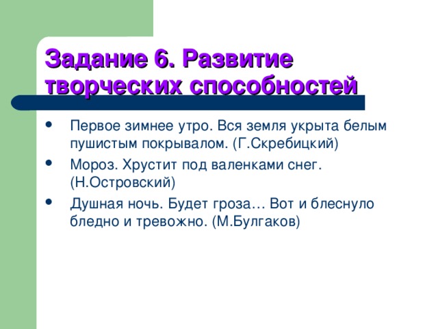 Задание 6. Развитие творческих способностей  Первое зимнее утро. Вся земля укрыта белым пушистым покрывалом. (Г.Скребицкий) Мороз. Хрустит под валенками снег. (Н.Островский) Душная ночь. Будет гроза… Вот и блеснуло бледно и тревожно. (М.Булгаков) 
