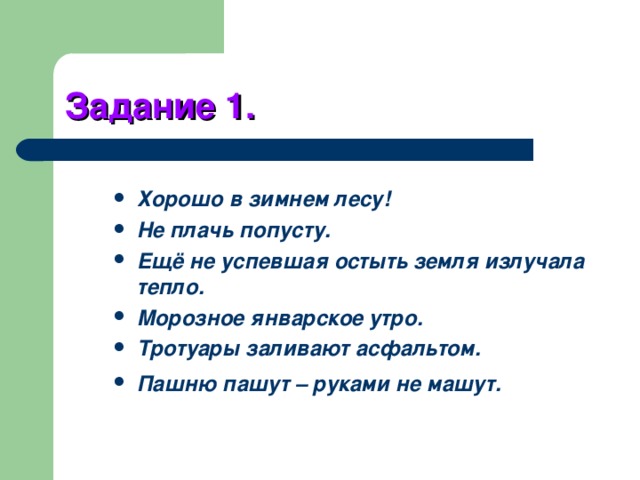 Задание 1. Хорошо в зимнем лесу! Не плачь попусту. Ещё не успевшая остыть земля излучала тепло. Морозное январское утро. Тротуары заливают асфальтом. Пашню пашут – руками не машут. 