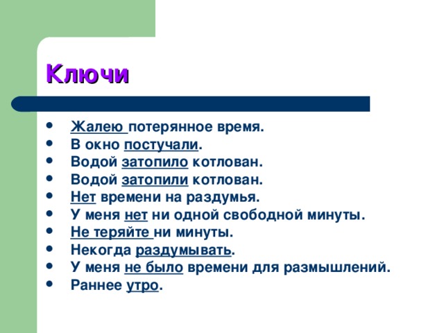 Ключи Жалею потерянное время. В окно постучали . Водой затопило котлован. Водой затопили котлован. Нет времени на раздумья. У меня нет ни одной свободной минуты. Не теряйте ни минуты. Некогда раздумывать . У меня не было времени для размышлений. Раннее утро . 