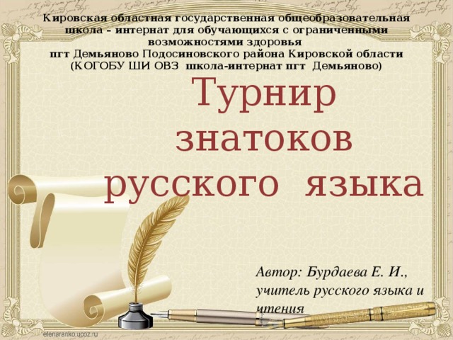 Кировская областная государственная общеобразовательная школа – интернат для обучающихся с ограниченными возможностями здоровья  пгт Демьяново Подосиновского района Кировской области (КОГОБУ ШИ ОВЗ школа-интернат пгт Демьяново) Турнир знатоков русского языка Автор: Бурдаева Е. И., учитель русского языка и чтения 