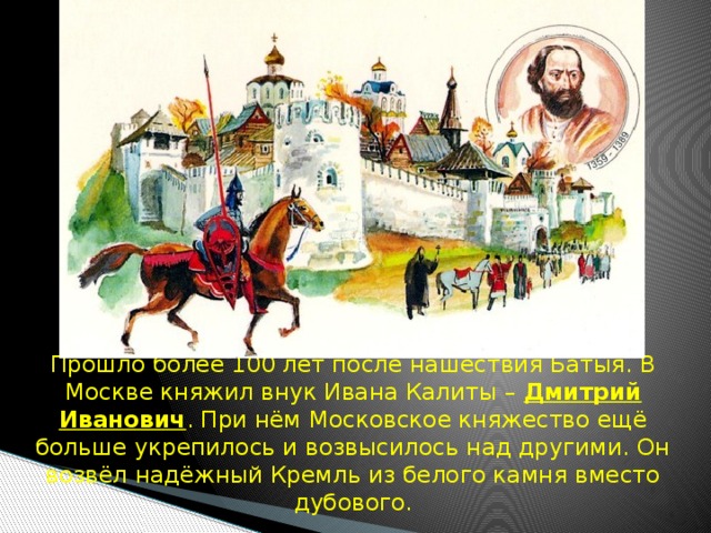  Прошло более 100 лет после нашествия Батыя. В Москве княжил внук Ивана Калиты – Дмитрий Иванович . При нём Московское княжество ещё больше укрепилось и возвысилось над другими. Он возвёл надёжный Кремль из белого камня вместо дубового. 