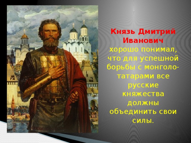  Князь Дмитрий Иванович  хорошо понимал, что для успешной борьбы с монголо-татарами все русские княжества должны объединить свои силы. 