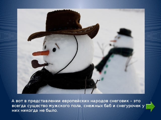 А вот в представлении европейских народов снеговик – это всегда существо мужского пола, снежных баб и снегурочек у них никогда не было. 
