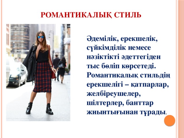 Романтикалық стиль Әдемілік, ерекшелік, сүйкімділік немесе нәзіктікті әдеттегіден тыс бөліп көрсетеді. Романтикалық стильдің ерекшелігі – қатпарлар, желбіреушелер, шілтерлер, банттар жиынтығынан тұрады . 
