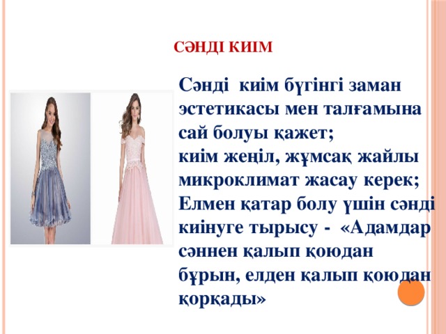    Сәнді киім   Сәнді киім бүгінгі заман эстетикасы мен талғамына сай болуы қажет; киім жеңіл, жұмсақ жайлы микроклимат жасау керек; Елмен қатар болу үшін сәнді киінуге тырысу - «Адамдар сәннен қалып қоюдан бұрын, елден қалып қоюдан қорқады»  