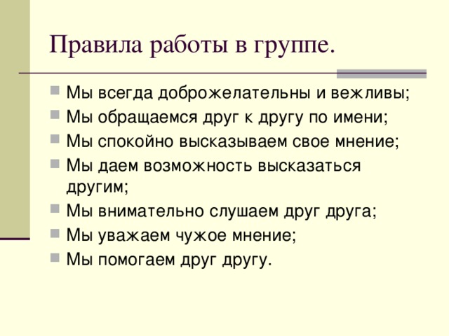Правила работы в группе. Мы всегда доброжелательны и вежливы; Мы обращаемся друг к другу по имени; Мы спокойно высказываем свое мнение; Мы даем возможность высказаться другим; Мы внимательно слушаем друг друга; Мы уважаем чужое мнение; Мы помогаем друг другу. 