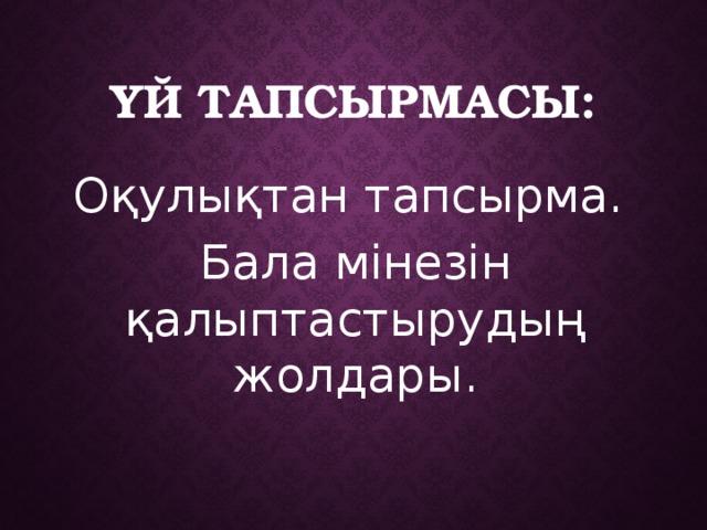 Үй тапсырмасы: Оқулықтан тапсырма. Бала мінезін қалыптастырудың жолдары. 