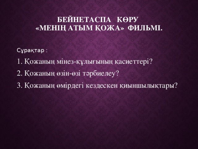 Бейнетаспа көру  «Менің атым Қожа» фильмі.   Сұрақтар : Қожаның мінез-құлығының қасиеттері? Қожаның өзін-өзі тәрбиелеу? Қожаның өмірдегі кездескен қиыншылықтары? 