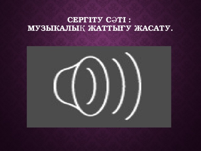 Сергіту сәті :  Музыкалық жаттығу жасату.   