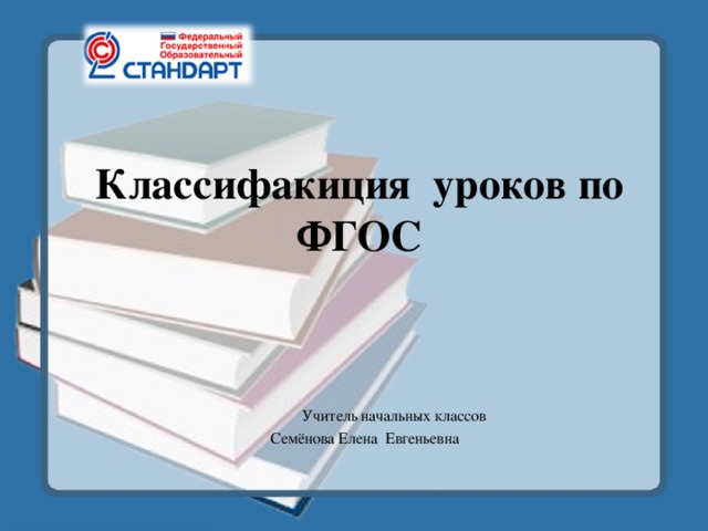      Классифакиция уроков по ФГОС    Учитель начальных классов Семёнова Елена Евгеньевна 