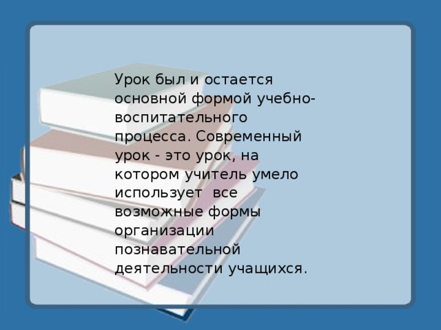 Урок был и остается основной формой учебно-воспитательного процесса. Современный урок - это урок, на котором учитель умело использует  все возможные формы организации познавательной деятельности учащихся.  