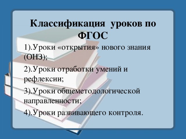 Классификация уроков по ФГОС 1).Уроки «открытия» нового знания (ОНЗ); 2).Уроки отработки умений и  рефлексии; 3).Уроки общеметодологической направленности; 4).Уроки развивающего контроля. 