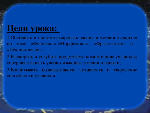 Цели урока: Обобщить и систематизировать знания и умения учащихся по теме «Фонетика»,«Морфемика», «Фразеология» и «Лексикология»; Расширить и углубить предметную компетенцию учащихся; совершенствовать учебно-языковые умения и навыки; Воспитывать познавательную активность и творческие способности учащихся. 