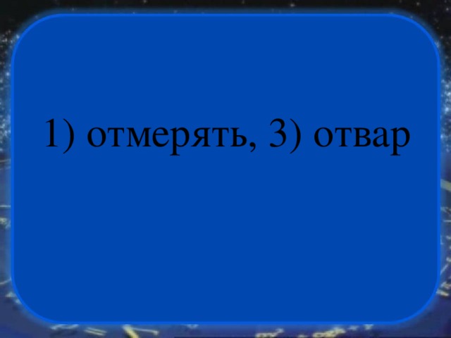 1) отмерять, 3) отвар 