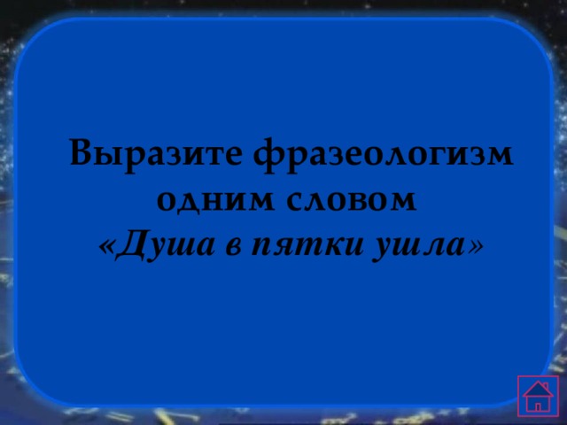Выразите фразеологизм одним словом «Душа в пятки ушла » 