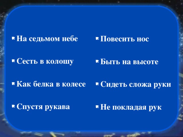 Повесить нос На седьмом небе   Сесть в колошу Быть на высоте   Как белка в колесе Сидеть   сложа руки   Спустя рукава Не покладая рук 