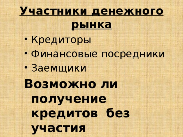Участники денежного рынка Кредиторы Финансовые посредники Заемщики Возможно ли получение кредитов без участия посредников? 