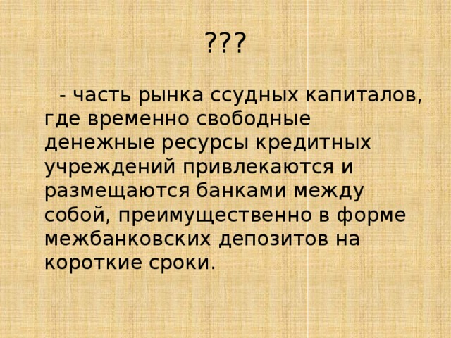 ???  - часть рынка ссудных капиталов, где временно свободные денежные ресурсы кредитных учреждений привлекаются и размещаются банками между собой, преимущественно в форме межбанковских депозитов на короткие сроки. 