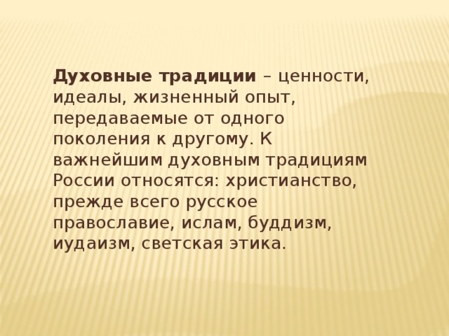 Духовные традиции  – ценности, идеалы, жизненный опыт, передаваемые от одного поколения к другому. К важнейшим духовным традициям России относятся: христианство, прежде всего русское православие, ислам, буддизм, иудаизм, светская этика. 