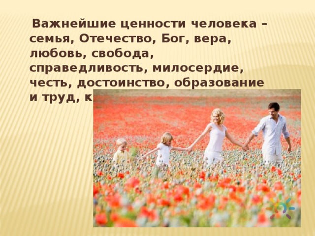   Важнейшие ценности человека – семья, Отечество, Бог, вера, любовь, свобода, справедливость, милосердие, честь, достоинство, образование и труд, красота, гармония. 