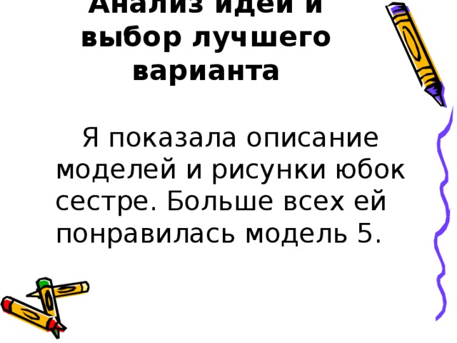 Анализ идей и выбор лучшего варианта  Я показала описание моделей и рисунки юбок сестре. Больше всех ей понравилась модель 5. 