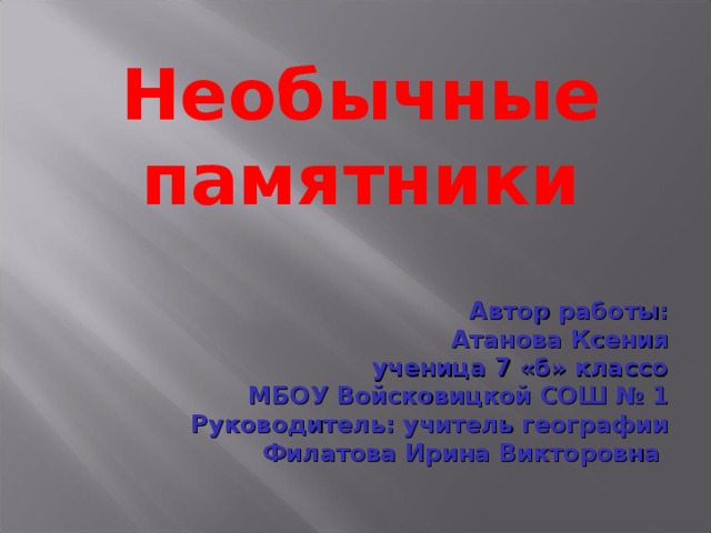 Необычные памятники Автор работы:  Атанова Ксения  ученица 7 «б» классо  МБОУ Войсковицкой СОШ № 1 Руководитель: учитель географии Филатова Ирина Викторовна  