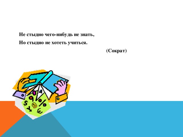  Не стыдно чего-нибудь не знать, Но стыдно не хотеть учиться.  (Сократ) 