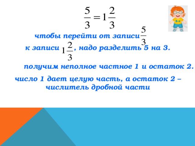 чтобы перейти от записи   к записи   , надо разделить 5 на 3. получим неполное частное 1 и остаток 2. число 1 дает целую часть, а остаток 2 – числитель дробной части 