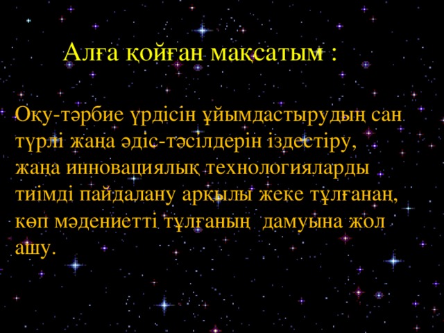 Алға қойған мақсатым : Оқу-тәрбие үрдісін ұйымдастырудың сан түрлі жаңа әдіс-тәсілдерін іздестіру, жаңа инновациялық технологияларды тиімді пайдалану арқылы жеке тұлғанаң, көп мәдениетті тұлғаның дамуына жол ашу. 