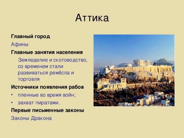 Аттика Главный город Афины Главные занятия населения  Земледелие и скотоводство, со временем стали развиваться ремёсла и торговля Источники появления рабов пленные во время войн; захват пиратами. Первые письменные законы Законы Дракона 