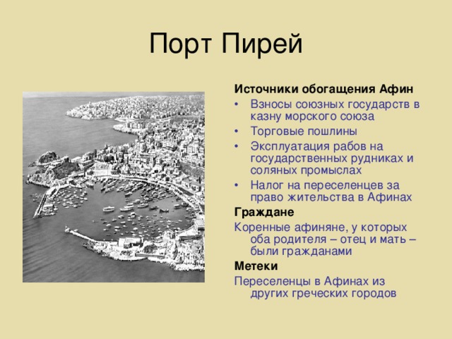 Порт Пирей Источники обогащения Афин Взносы союзных государств в казну морского союза Торговые пошлины Эксплуатация рабов на государственных рудниках и соляных промыслах Налог на переселенцев за право жительства в Афинах Граждане Коренные афиняне, у которых оба родителя – отец и мать – были гражданами Метеки Переселенцы в Афинах из других греческих городов 
