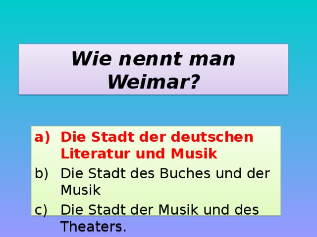 Wie nennt man Weimar? Die Stadt der deutschen Literatur und Musik Die Stadt des Buches und der Musik Die Stadt der Musik und des Theaters. 