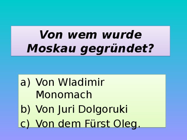 Von wem wurde Moskau gegründet? Von Wladimir Monomach Von Juri Dolgoruki Von dem Fürst Oleg. 