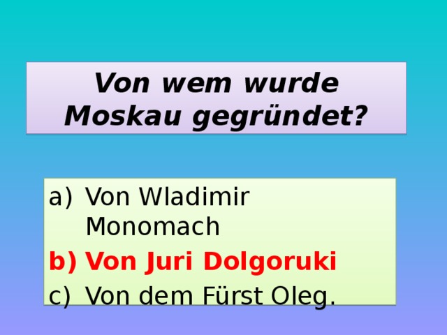 Von wem wurde Moskau gegründet? Von Wladimir Monomach Von Juri Dolgoruki Von dem Fürst Oleg. 