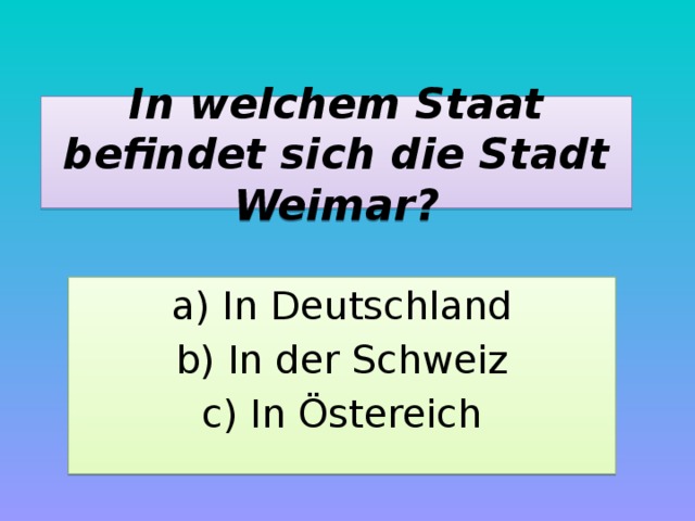In welchem Staat befindet sich die Stadt Weimar? a) In Deutschland b) In der Schweiz c) In Östereich 