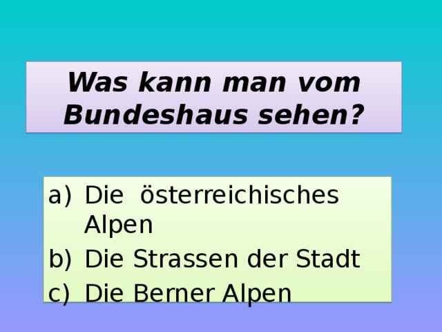 Was kann man vom Bundeshaus sehen? Die österreichisches Alpen Die Strassen der Stadt Die Berner Alpen 