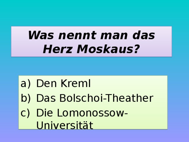 Was nennt man das Herz Moskaus? Den Kreml Das Bolschoi-Theather Die Lomonossow-Universität 