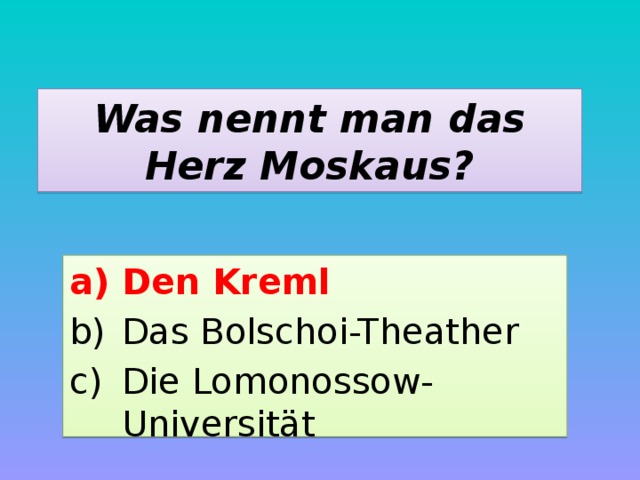 Was nennt man das Herz Moskaus? Den Kreml Das Bolschoi-Theather Die Lomonossow-Universität 