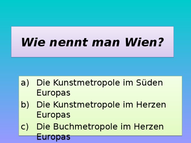 Wie nennt man Wien? Die Kunstmetropole im Süden Europas Die Kunstmetropole im Herzen Europas Die Buchmetropole im Herzen Europas 