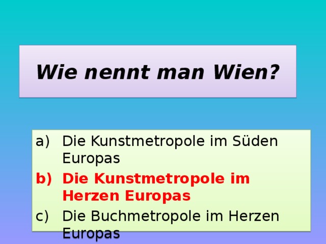 Wie nennt man Wien? Die Kunstmetropole im Süden Europas Die Kunstmetropole im Herzen Europas Die Buchmetropole im Herzen Europas 